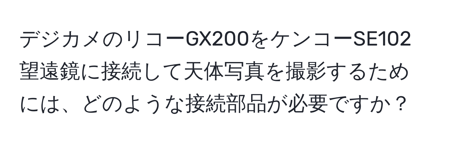 デジカメのリコーGX200をケンコーSE102望遠鏡に接続して天体写真を撮影するためには、どのような接続部品が必要ですか？