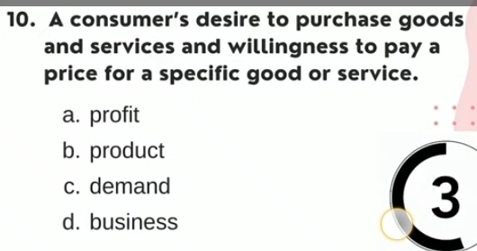 A consumer’s desire to purchase goods
and services and willingness to pay a
price for a specific good or service.
a. profit
b. product
c. demand
d. business
3