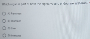 Which organ is part of both the digestive and endocrine systems? "
A) Pancreas
B) Stomach
C) Liver
D) Intestine