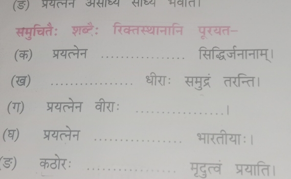 (ड) प्रयत्नन असाध्य सध्य पवाता 
समुचितै: शब्दै: रिक्तस्थानानि पूरयत- 
(क) प्रयत्नेन .. सिद्धिर्जनानाम्। 
(ख) ._ धीराः समुद्रं तरन्ति। 
(ग) प्रयत्नेन वीराः_ 
1 
(घ) प्रयत्नेन _भारतीयाः। 
(ड)ॉ कठोरः_ 
मृदुत्वं प्रयाति।