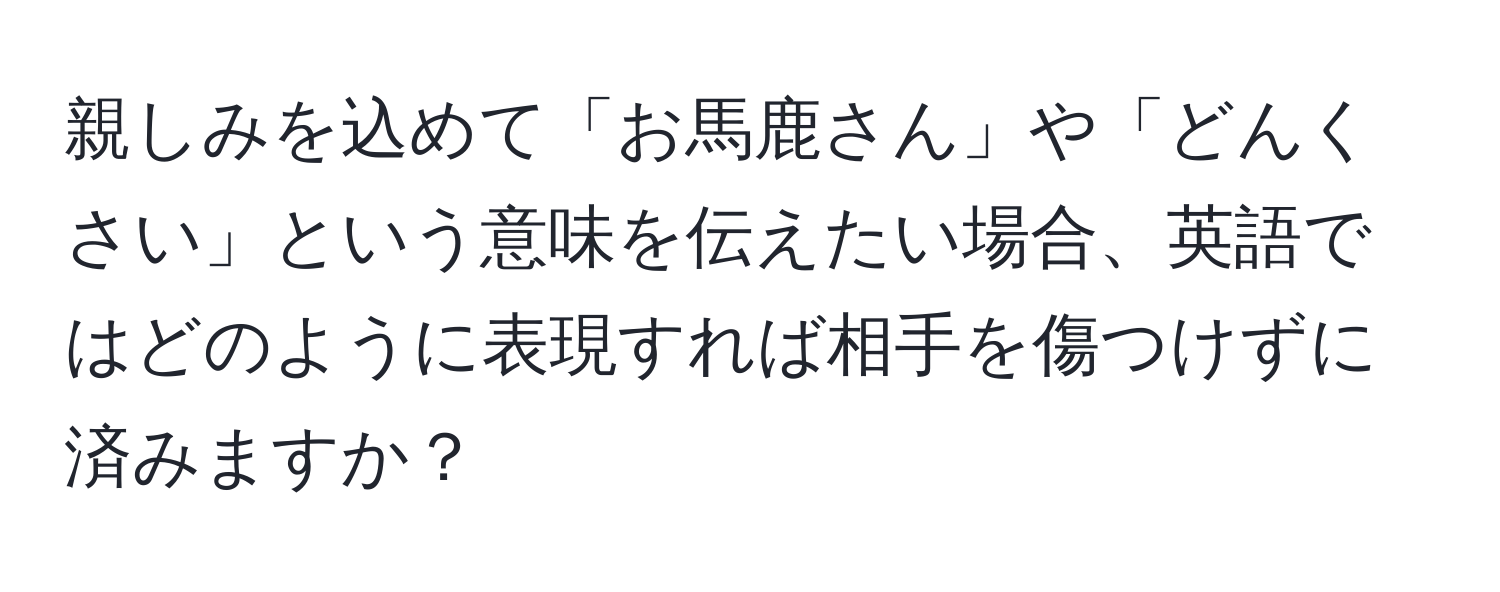 親しみを込めて「お馬鹿さん」や「どんくさい」という意味を伝えたい場合、英語ではどのように表現すれば相手を傷つけずに済みますか？