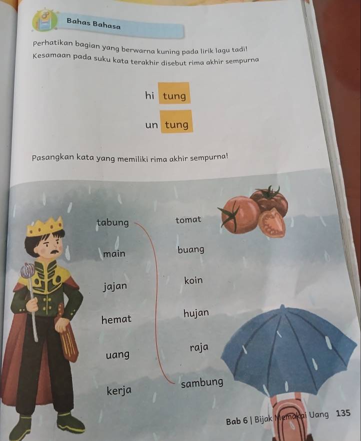 Bahas Bahasa 
Perhatikan bagian yang berwarna kuning pada lirik lagu tadi! 
Kesamaan pada suku kata terakhir disebut rima akhir sempurna 
hi tung 
un tung 
Pasangkan kata yang memiliki rima akhir sempurna! 
5