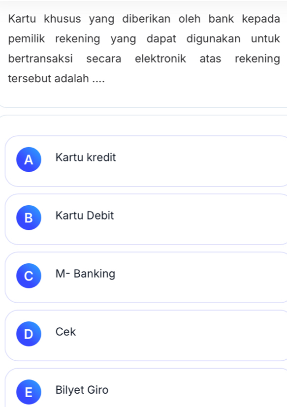 Kartu khusus yang diberikan oleh bank kepada
pemilik rekening yang dapat digunakan untuk
bertransaksi secara elektronik atas rekening
tersebut adalah ....
A Kartu kredit
B Kartu Debit
C M- Banking
D CeK
E Bilyet Giro