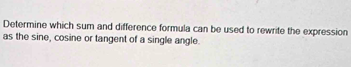 Determine which sum and difference formula can be used to rewrite the expression 
as the sine, cosine or tangent of a single angle.