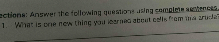 ections: Answer the following questions using complete sentences. 
1. What is one new thing you learned about cells from this article?