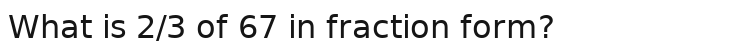 What is 2/3 of 67 in fraction form?