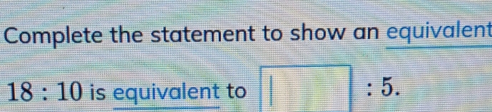 Complete the statement to show an equivalent
18:10 is equivalent to □ :5.