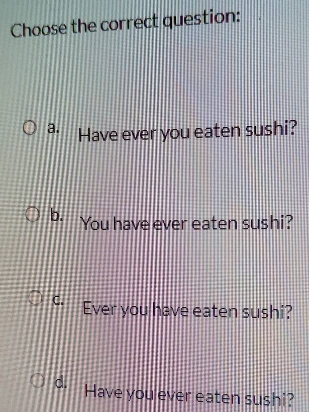 Choose the correct question:
a. Have ever you eaten sushi?
b. You have ever eaten sushi?
C. Ever you have eaten sushi?
d. Have you ever eaten sushi?