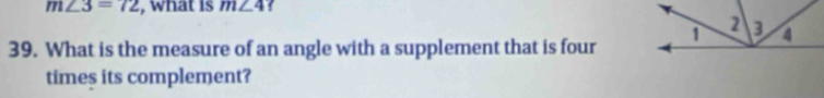 m∠ 3=72 , what is m∠ 4
39. What is the measure of an angle with a supplement that is four 
times its complement?