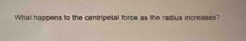 What happens to the centripetal force as the radius increases?