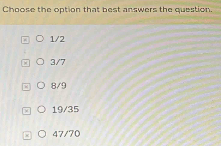 Choose the option that best answers the question.
1/2
x 3/7
x 8/9
χ 19/35
× 47/70