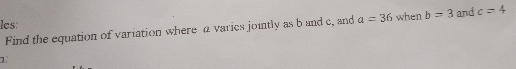 les: 
Find the equation of variation where a varies jointly as b and c, and a=36 when b=3 and c=4
n: