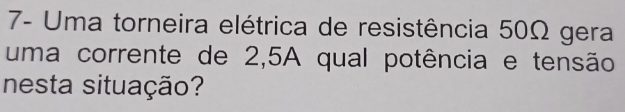 7- Uma torneira elétrica de resistência 50Ω gera 
uma corrente de 2,5A qual potência e tensão 
nesta situação?