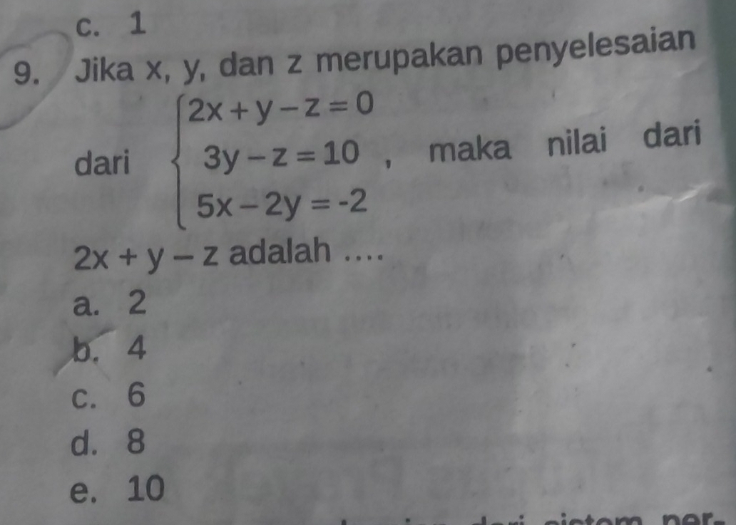 c. 1
9. Jika x, y, dan z merupakan penyelesaian
dari beginarrayl 2x+y-z=0 3y-z=10 5x-2y=-2endarray. ， maka nilai dari
2x+y-z adalah ....
a. 2
b. 4
c. 6
d. 8
e. 10