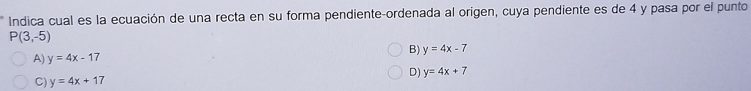 Indica cual es la ecuación de una recta en su forma pendiente-ordenada al origen, cuya pendiente es de 4 y pasa por el punto
P(3,-5)
B)
A) y=4x-17 y=4x-7
D) y=4x+7
C) y=4x+17