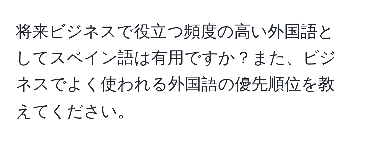 将来ビジネスで役立つ頻度の高い外国語としてスペイン語は有用ですか？また、ビジネスでよく使われる外国語の優先順位を教えてください。