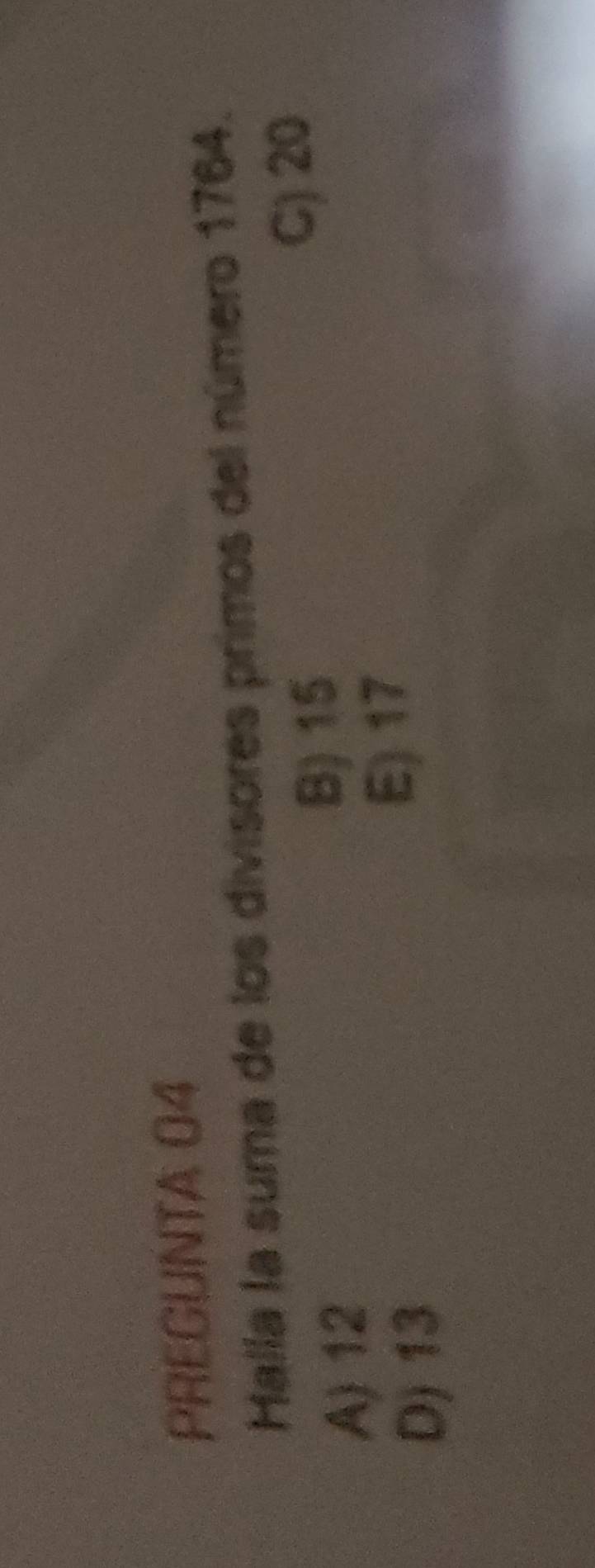 PREGUNTA 04
Halla la suma de los divisores primos del número 1764.
A) 12
B) 15
C) 20
D) 13
E) 17