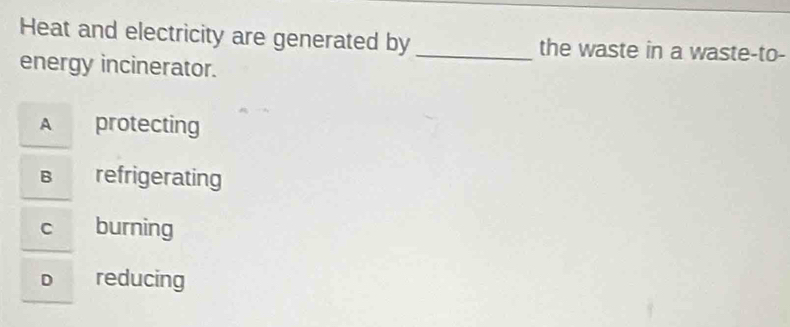 Heat and electricity are generated by _the waste in a waste-to-
energy incinerator.
A protecting
B refrigerating
C burning
D reducing