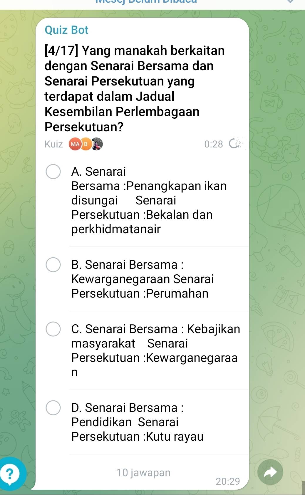 Quiz Bot
[4/17] Yang manakah berkaitan
dengan Senarai Bersama dan
Senarai Persekutuan yang
terdapat dalam Jadual
Kesembilan Perlembagaan
Persekutuan?
Kuiz MA) B
0:28
A. Senarai
Bersama :Penangkapan ikan
disungai Senarai
Persekutuan :Bekalan dan
perkhidmatanair
B. Senarai Bersama :
Kewarganegaraan Senarai
Persekutuan :Perumahan
C. Senarai Bersama : Kebajikan
masyarakat Senarai
Persekutuan :Kewarganegaraa
n
D. Senarai Bersama :
Pendidikan Senarai
Persekutuan :Kutu rayau
? 10 jawapan
20:29