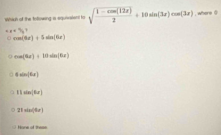 Which of the following is equivalent to sqrt(frac 1-cos (12x))2+10sin (3x)cos (3x) , where ()
7
cos (6x)+5sin (6x)
cos (6x)+10sin (6x)
6sin (6x)
11sin (6x)
21sin (6x)
None of these.