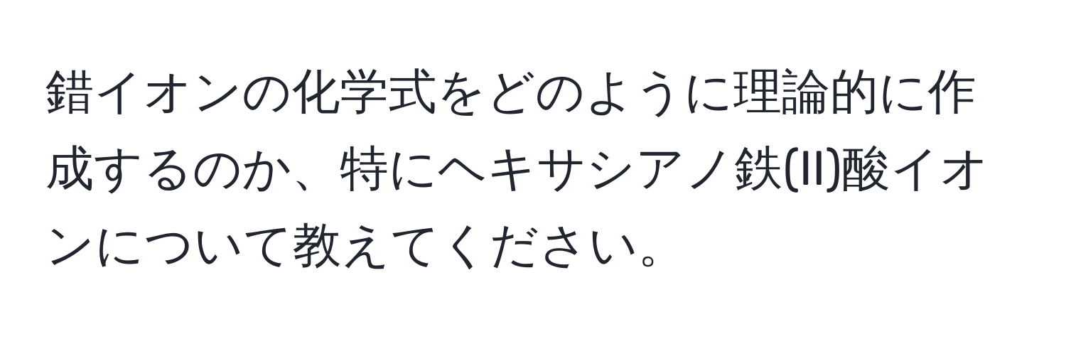 錯イオンの化学式をどのように理論的に作成するのか、特にヘキサシアノ鉄(II)酸イオンについて教えてください。