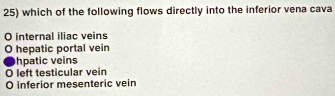 which of the following flows directly into the inferior vena cava
O internal iliac veins
O hepatic portal vein
hpatic veins
O left testicular vein
O inferior mesenteric vein