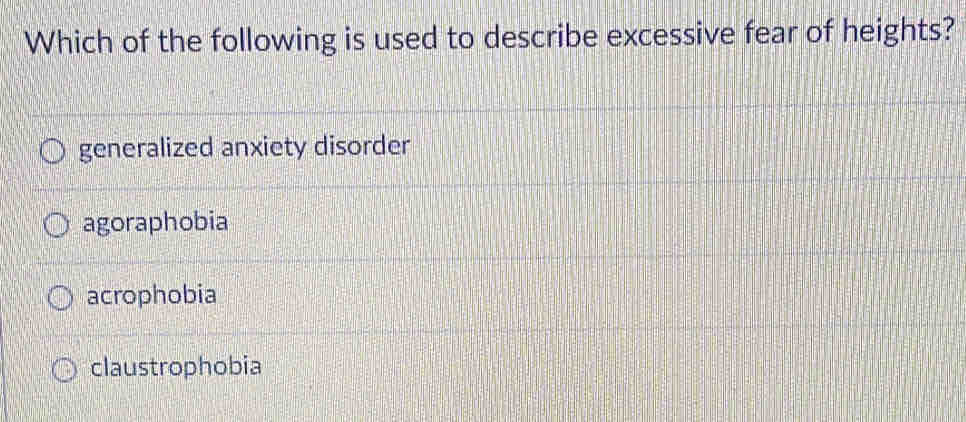 Which of the following is used to describe excessive fear of heights?
generalized anxiety disorder
agoraphobia
acrophobia
claustrophobia