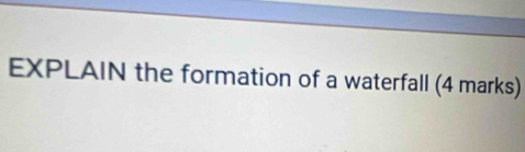 EXPLAIN the formation of a waterfall (4 marks)