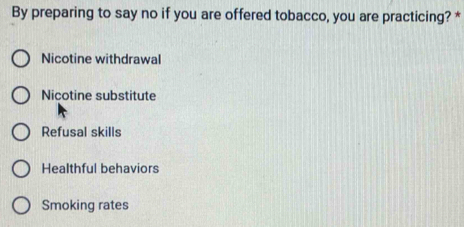 By preparing to say no if you are offered tobacco, you are practicing? *
Nicotine withdrawal
Nicotine substitute
Refusal skills
Healthful behaviors
Smoking rates