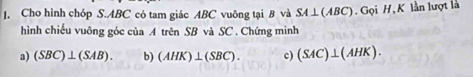 Cho hình chóp S. ABC có tam giác ABC vuông tại B và SA⊥ (ABC). Gọi H, K lần lượt là 
hình chiếu vuông góc của A trên SB và SC . Chứng minh 
a) (SBC)⊥ (SAB). b) (AHK)⊥ (SBC). c) (SAC)⊥ (AHK).