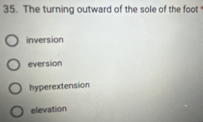 The turning outward of the sole of the foot
inversion
eversion
hyperextension
elevation