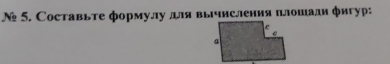 № 5. Составьте формулу для вычисления плошади фигур: