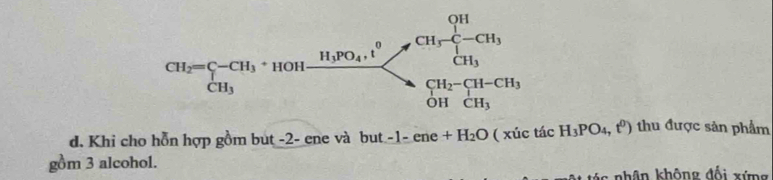 CH_2=beginarrayl -c_H_3· _1101frac H_3CH2 CH_3endarray.
d. Khi cho hỗn hợp gồm but -2- ene và but -1-ene+H_2O ( xúc tác H_3PO_4,t^0) thu được sản phẩm
gồm 3 alcohol.
tác nhân không đối xứng