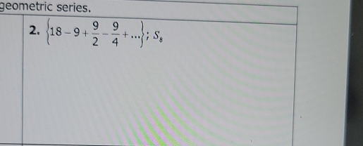 geometric series.
2.  18-9+ 9/2 - 9/4 +... ;S_s