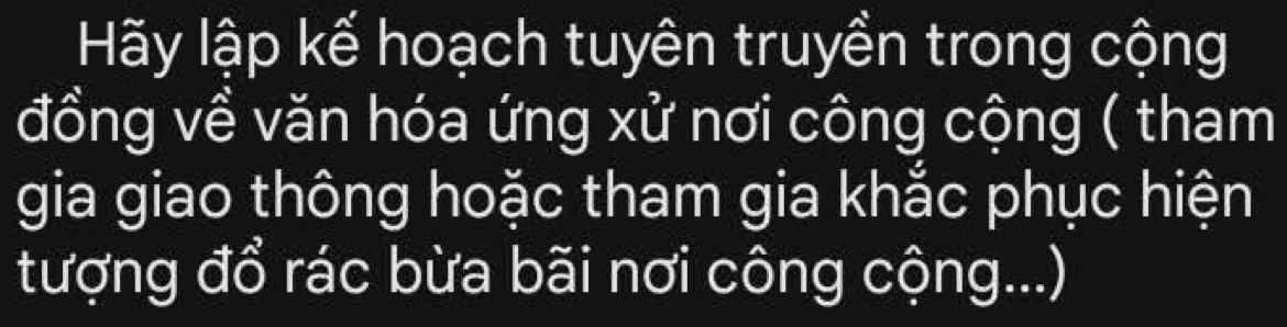 Hãy lập kế hoạch tuyên truyền trong cộng 
đồng về văn hóa ứng xử nơi công cộng ( tham 
gia giao thông hoặc tham gia khắc phục hiện 
tượng đổ rác bừa bãi nơi công cộng...)