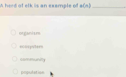 A herd of elk is an example of a(n) _
.
organism
ecosystem
community
population