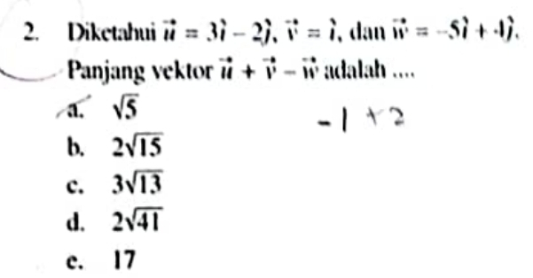 Diketahui vector u=3hat i-2hat j, vector i=hat i , dan vector iv=-5hat i+4hat j. 
Panjang vektor vector u+vector v-vector w adalah ....
a. sqrt(5)
-1+2
b. 2sqrt(15)
c. 3sqrt(13)
d. 2sqrt(41)
c. 17