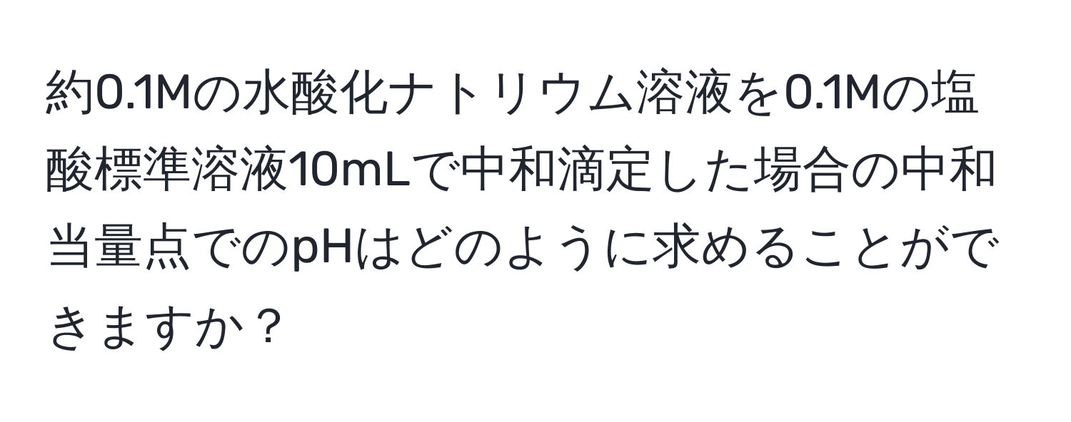 約0.1Mの水酸化ナトリウム溶液を0.1Mの塩酸標準溶液10mLで中和滴定した場合の中和当量点でのpHはどのように求めることができますか？