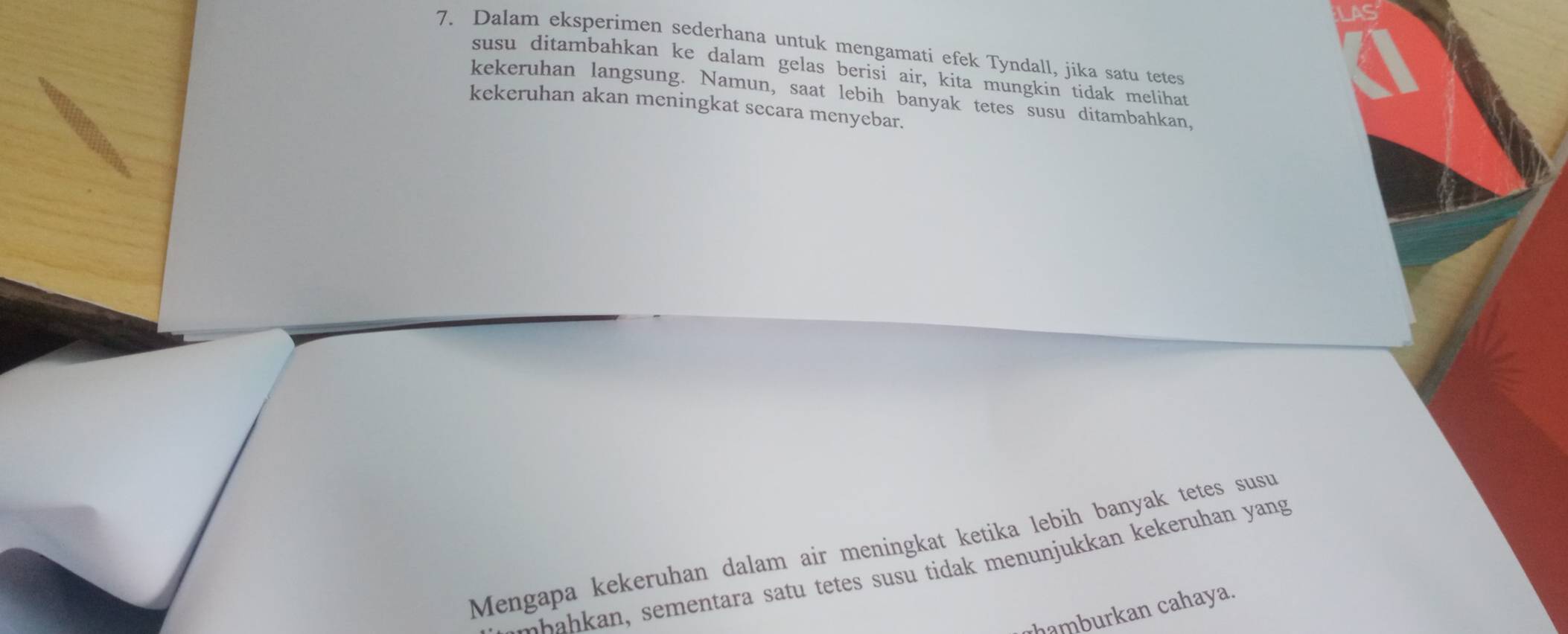 Dalam eksperimen sederhana untuk mengamati efek Tyndall, jika satu tetes 
susu ditambahkan ke dalam gelas berisi air, kita mungkin tidak melihat 
kekeruhan langsung. Namun, saat lebih banyak tetes susu ditambahkan, 
kekeruhan akan meningkat secara menyebar. 
Mengapa kekeruhan dalam air meningkat ketika lebih banyak tetes susu 
wh an, sementara satu tetes susu tidak menunjukkan kekeruhan yang 
hamburk an cahaya.