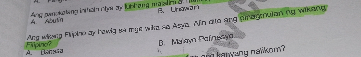 A
Ang panukalang inihain niya ay lubhang malalim at ma
B. Unawain
A. Abutin
Ang wikang Filipino ay hawig sa mga wika sa Asya. Alin dito ang pinagmulan ng wikang
Filipino?
B. Malayo-Polinesyo
A. Bahasa
n anyang nalikom?