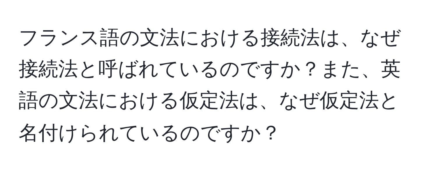 フランス語の文法における接続法は、なぜ接続法と呼ばれているのですか？また、英語の文法における仮定法は、なぜ仮定法と名付けられているのですか？