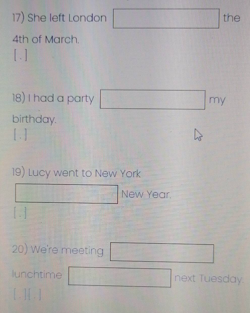 She left London the
4th of March. 
[.] 
18) I had a party 
birthday. 
19) Lucy went to New York 
New Year. 
20) We're meeting 
lunchtime next Tuesday.