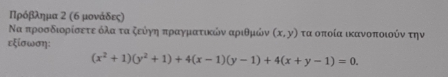 ΠΠρόβλημα 2 (6 μονάδες)
Να προσδιορίσετε όλαατα ζεύγη πραγματικών αριθμών (x,y) τα οποία ικανοποιούν την
εξίσωση:
(x^2+1)(y^2+1)+4(x-1)(y-1)+4(x+y-1)=0.