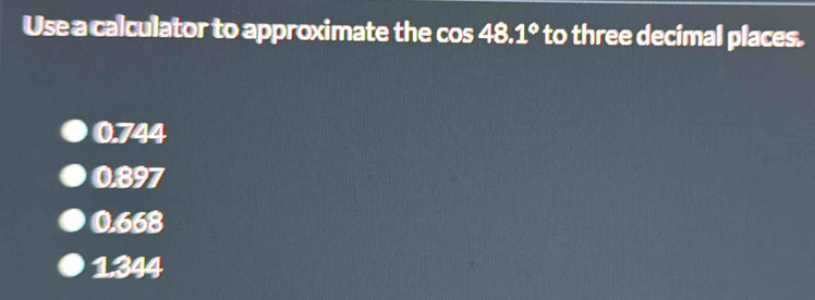 Use a calculator to approximate the cos 48.1° to three decimal places.
0.7 44
08° 7
0.668
1.344