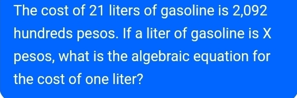 The cost of 21 liters of gasoline is 2,092
hundreds pesos. If a liter of gasoline is X
pesos, what is the algebraic equation for 
the cost of one liter?