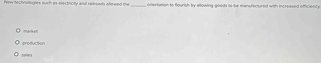 New technologies such as electricity and railroads allowed the_ orientation to flourish by allowing goods to be manufactured with increased efficiency.
market
production
sales