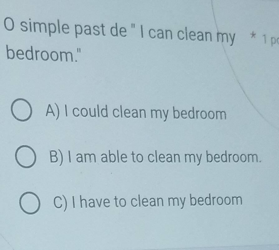 simple past de " I can clean my * 1 p
bedroom."
A) I could clean my bedroom
B) I am able to clean my bedroom.
C) I have to clean my bedroom