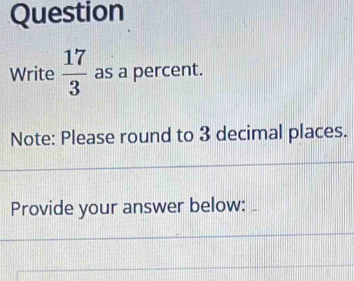 Question 
Write  17/3  as a percent. 
Note: Please round to 3 decimal places. 
Provide your answer below: