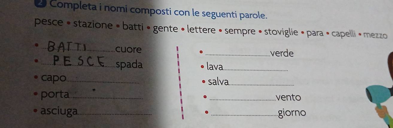 Completa i nomi composti con le seguenti parole. 
pesce • stazione • batti • gente • lettere • sempre • stoviglie • para • capelli • mezzo 
_cuore _verde 
_spada lava_ 
capo_ salva_ 
porta_ _vento 
asciuga_ _giorno