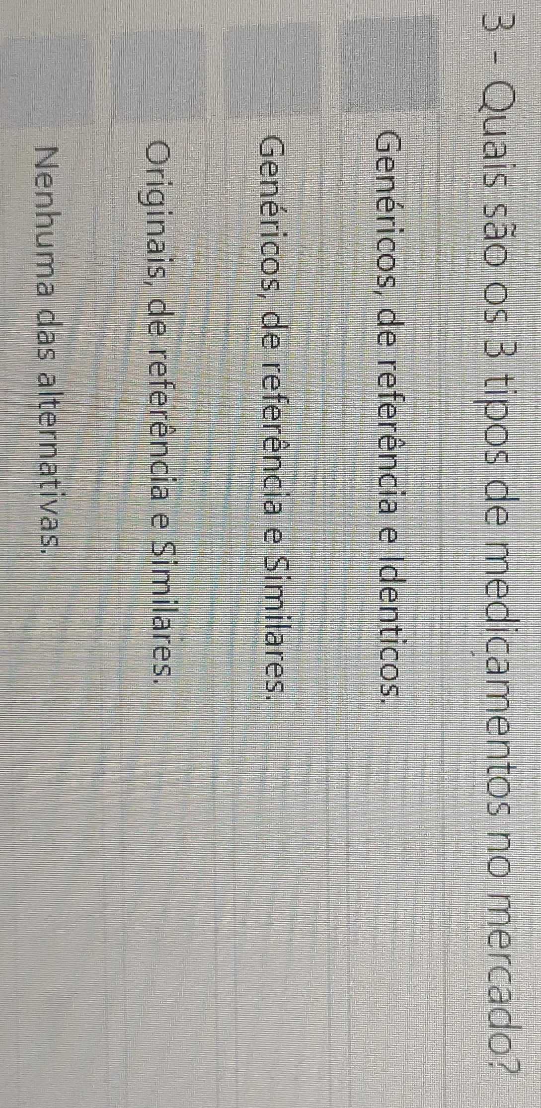 Quais são os 3 tipos de medicamentos no mercado?
Genéricos, de referência e Identicos.
Genéricos, de referência e Similares.
Originais, de referência e Similares.
Nenhuma das alternativas.